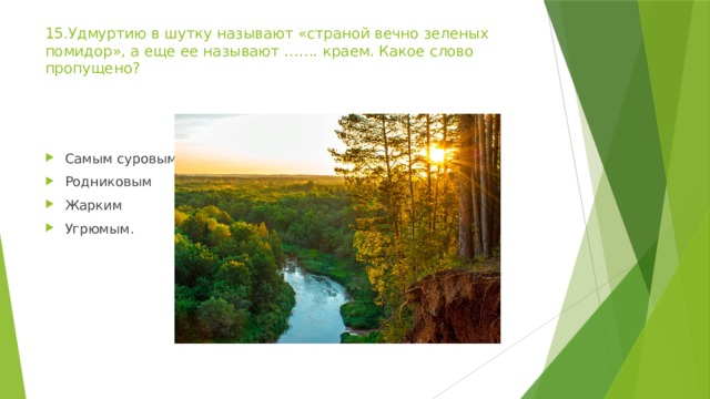 15.Удмуртию в шутку называют «страной вечно зеленых помидор», а еще ее называют ……. краем. Какое слово пропущено?   Самым суровым Родниковым Жарким Угрюмым. 