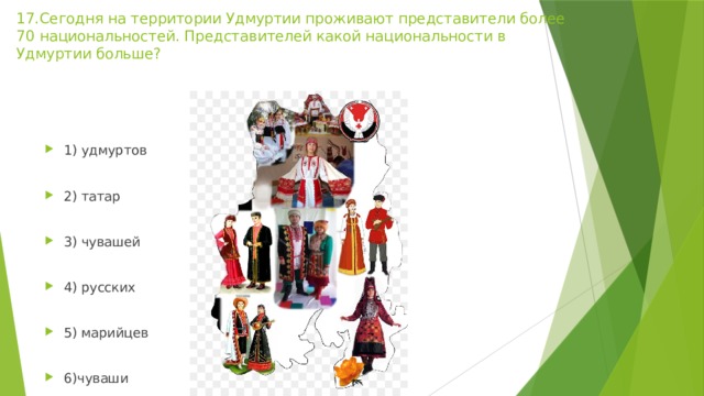 17.Сегодня на территории Удмуртии проживают представители более 70 национальностей. Представителей какой национальности в Удмуртии больше?   1) удмуртов 2) татар 3) чувашей 4) русских 5) марийцев 6)чуваши 