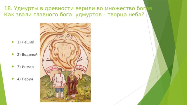 18. Удмурты в древности верили во множество богов. Как звали главного бога удмуртов – творца неба?   1) Леший 2) Водяной 3) Инмар 4) Перун 