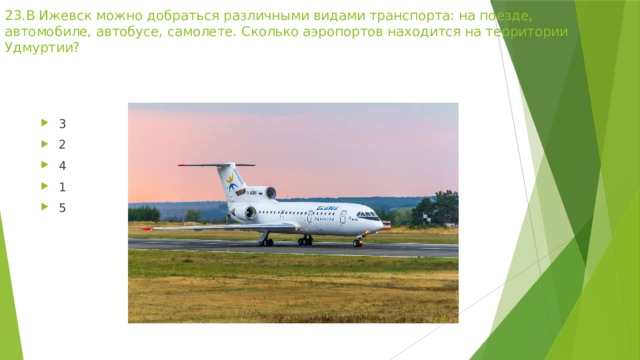 23.В Ижевск можно добраться различными видами транспорта: на поезде, автомобиле, автобусе, самолете. Сколько аэропортов находится на территории Удмуртии?   3 2 4 1 5 