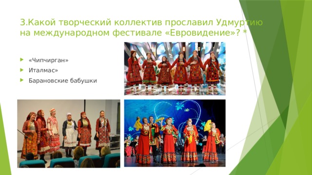 3.Какой творческий коллектив прославил Удмуртию на международном фестивале «Евровидение»? * «Чипчирган» Италмас» Барановские бабушки 