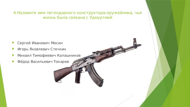 4.Назовите имя легендарного конструктора-оружейника, чья жизнь была связана с Удмуртией    Сергей Иванович Мосин Игорь Яковлевич Стечкин Михаил Тимофеевич Калашников Фёдор Васильевич Токарев 