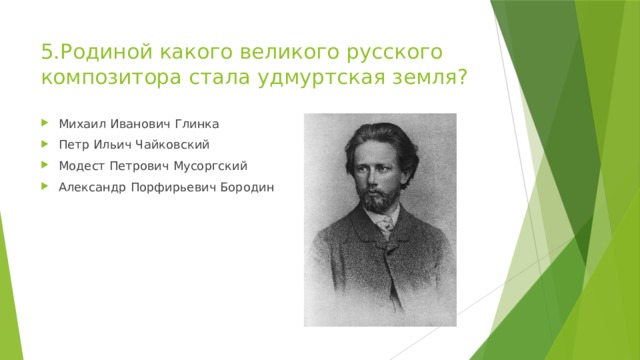 5.Родиной какого великого русского композитора стала удмуртская земля? Михаил Иванович Глинка Петр Ильич Чайковский Модест Петрович Мусоргский Александр Порфирьевич Бородин 