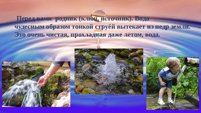   Перед вами родник (ключ, источник). Вода чудесным образом тонкой струёй вытекает из недр земли. Это очень чистая, прохладная даже летом, вода.  