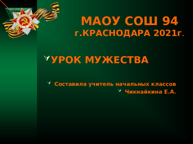 МАОУ СОШ 94  г.КРАСНОДАРА 2021г . УРОК МУЖЕСТВА  Составила учитель начальных классов Чикнайкина Е.А. 
