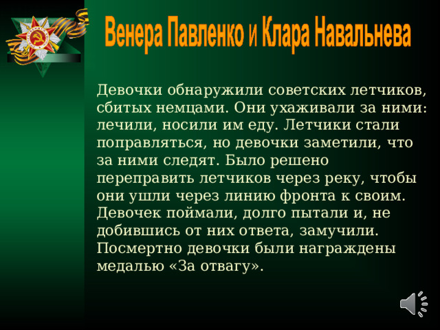 Девочки обнаружили советских летчиков, сбитых немцами. Они ухаживали за ними: лечили, носили им еду. Летчики стали поправляться, но девочки заметили, что за ними следят. Было решено переправить летчиков через реку, чтобы они ушли через линию фронта к своим. Девочек поймали, долго пытали и, не добившись от них ответа, замучили. Посмертно девочки были награждены медалью «За отвагу».   