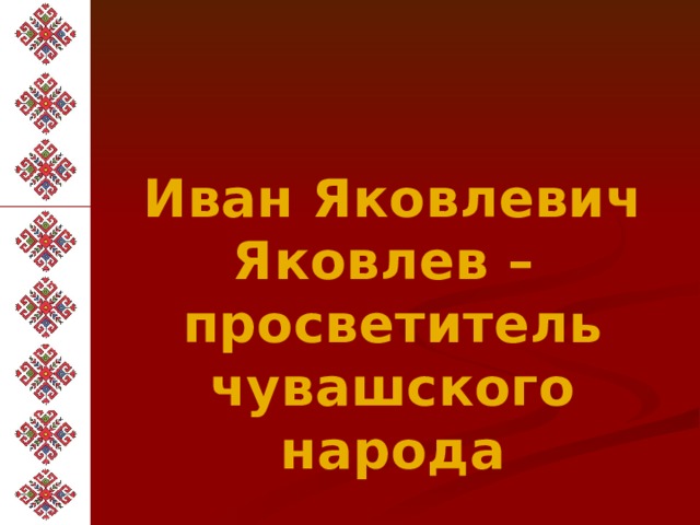  Иван Яковлевич Яковлев – просветитель чувашского народа 