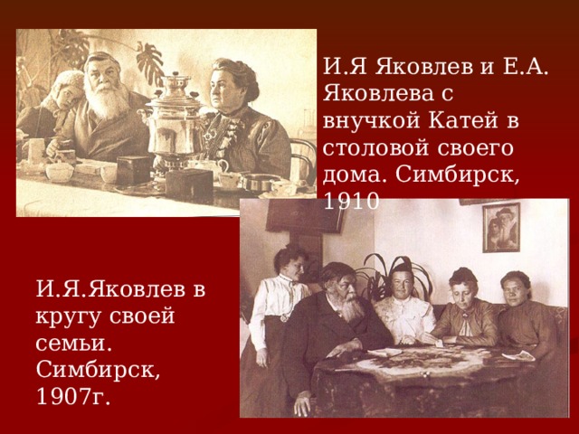 И.Я Яковлев и Е.А. Яковлева с внучкой Катей в столовой своего дома. Симбирск, 1910 И.Я.Яковлев в кругу своей семьи. Симбирск, 1907г.   