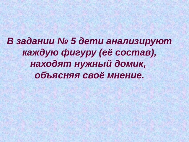 В задании № 5 дети анализируют  каждую фигуру (её состав), находят нужный домик, объясняя своё мнение. 
