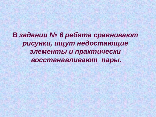 В задании № 6 ребята сравнивают рисунки, ищут недостающие элементы и практически восстанавливают пары. 