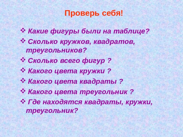 Проверь себя!  Какие фигуры были на таблице?  Сколько кружков, квадратов, треугольников?  Сколько всего фигур ?  Какого цвета кружки ?  Какого цвета квадраты ?  Какого цвета треугольник ?  Где находятся квадраты, кружки, треугольник? 