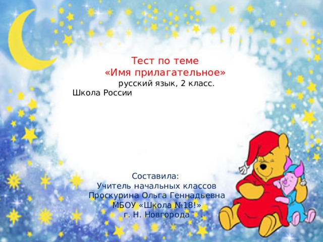    Тест по теме  «Имя прилагательное»  русский язык, 2 класс.  Школа России     Составила: Учитель начальных классов Проскурина Ольга Геннадьевна МБОУ «Школа №18!» г. Н. Новгорода 