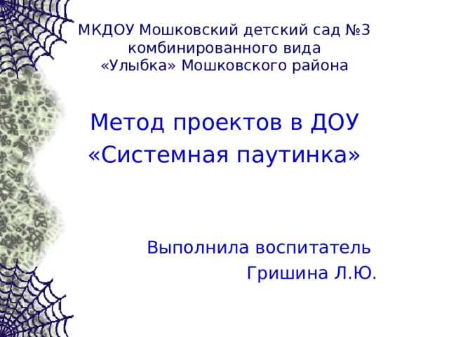 МКДОУ Мошковский детский сад №3 комбинированного вида  «Улыбка» Мошковского района Метод проектов в ДОУ «Системная паутинка» Выполнила воспитатель Гришина Л.Ю. 