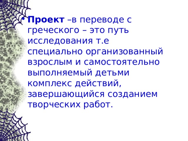 Проект –в переводе с греческого – это путь исследования т.е специально организованный взрослым и самостоятельно выполняемый детьми комплекс действий, завершающийся созданием творческих работ.  