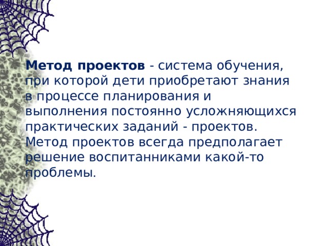 Метод проектов - система обучения, при которой дети приобретают знания в процессе планирования и выполнения постоянно усложняющихся практических заданий - проектов. Метод проектов всегда предполагает решение воспитанниками какой-то проблемы . 