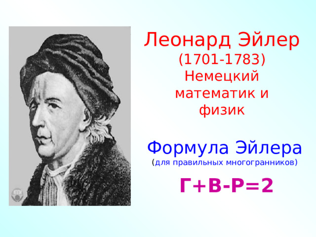 Леонард Эйлер (1701-1783) Немецкий  математик и физик Формула Эйлера для правильных многогранников) Г+В-Р=2 