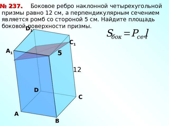  Боковое ребро наклонной четырехугольной призмы равно 12 см, а перпендикулярным сечением является ромб со стороной 5 см. Найдите площадь боковой поверхности призмы. № 23 7 . D 1  С 1 А 1 5 12 D  С А В 
