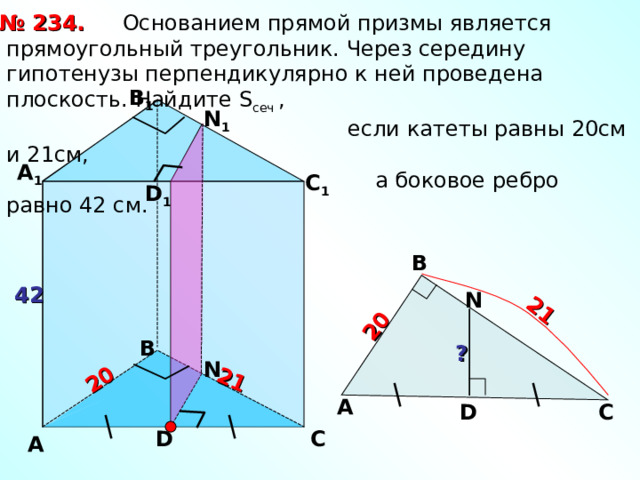 2 0 21 21 2 0   Основанием прямой призмы является прямоугольный треугольник. Через середину гипотенузы перпендикулярно к ней проведена плоскость. Найдите S сеч ,  если катеты равны 20см и 21см,  а боковое ребро равно 42 см. № 2 3 4. В 1 N 1 А 1 С 1 D 1 В 42 N В ? N А С D D С А 