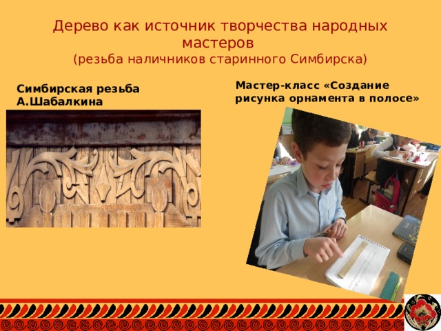 Дерево как источник творчества народных мастеров  (резьба наличников старинного Симбирска) Мастер-класс «Создание рисунка орнамента в полосе» Симбирская резьба А.Шабалкина 