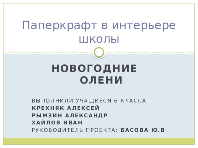 Паперкрафт в интерьере школы Новогодние  олени  Выполнили Учащиеся 6 класса Крехняк Алексей Рымзин Александр Хайлов Иван Руководитель проекта: Басова Ю.В 