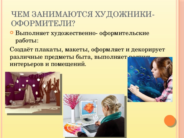Чем занимаются художники- оформители? Выполняет художественно- оформительские работы: Создаёт плакаты, макеты, оформляет и декорирует различные предметы быта, выполняет роспись интерьеров и помещений. 