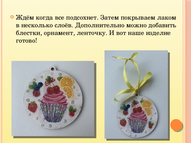 Ждём когда все подсохнет. Затем покрываем лаком в несколько слоёв. Дополнительно можно добавить блестки, орнамент, ленточку. И вот наше изделие готово! 