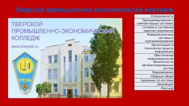 Тверской промышленно-экономический колледж Специальность Программирование в компьютерных системах Сетевое и системное администрирование Информационные системы и программирование Организация и технология защиты информации Обеспечение информационной безопасности автоматизированных систем Радиомеханик Сборщик обуви Художник по костюму Закройщик Портной 
