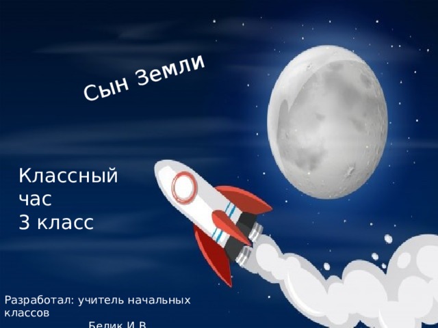 Сын Земли Классный час 3 класс Разработал: учитель начальных классов  Белик И.В. 