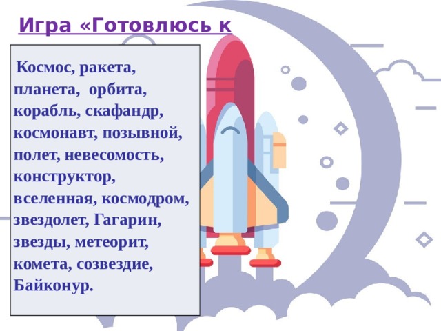 Игра «Готовлюсь к полету»    Космос, ракета, планета, орбита, корабль, скафандр, космонавт, позывной, полет, невесомость, конструктор, вселенная, космодром, звездолет, Гагарин, звезды, метеорит, комета, созвездие, Байконур. 