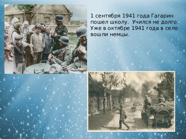 1 сентября 1941 года Гагарин пошел школу. Учился не долго. Уже в октябре 1941 года в село вошли немцы. 