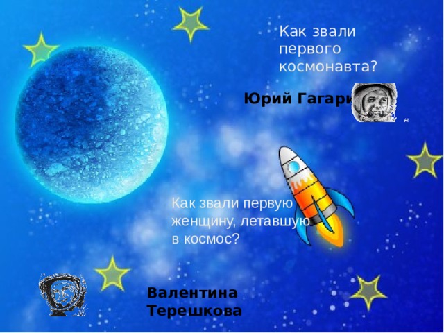 Как звали первого космонавта? Юрий Гагарин Как звали первую женщину, летавшую в космос? Валентина Терешкова 