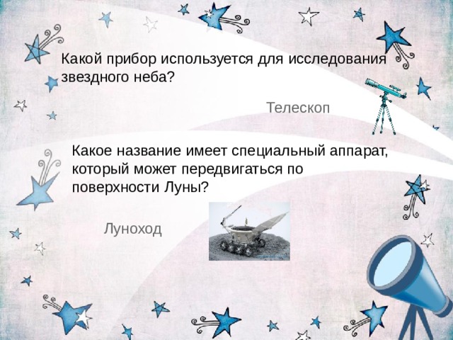 Какой прибор используется для исследования звездного неба? Телескоп Какое название имеет специальный аппарат, который может передвигаться по поверхности Луны? Луноход 