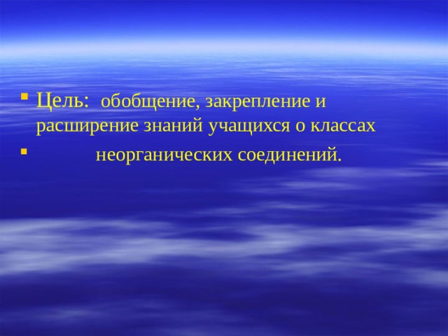 Цель: обобщение, закрепление и расширение знаний учащихся о классах  неорганических соединений.  