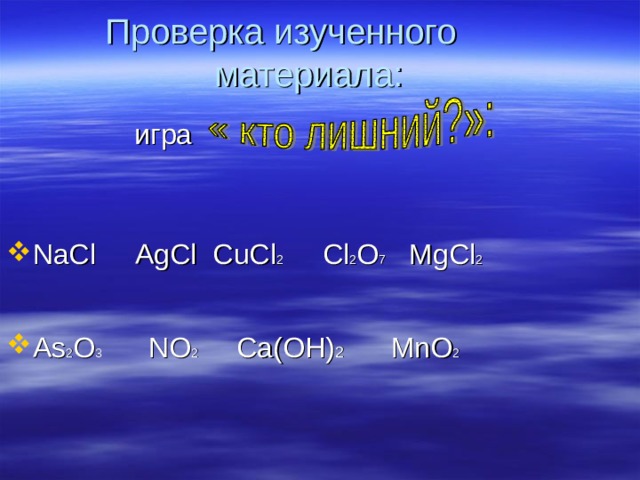 Проверка изученного материала:    игра NaCl  AgCl  CuCl 2  Cl 2 O 7  MgCl 2    As 2 O 3 NO 2 Ca ( O Н) 2 MnO 2 
