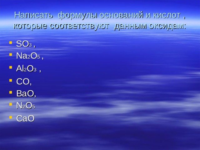 Написать формулы оснований и кислот , которые соответствуют данным оксидам: SO 3  ,  Na 2 O 5 ,  Al 2 O 3 , CO, BaO,  N 2 O 5 CaO 