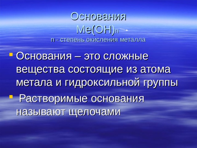  Основания  Ме(ОН) n  n - c тепень окисления металла Основания – это сложные вещества состоящие из атома метала и гидроксильной группы  Растворимые основания называют щелочами 