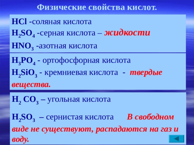 Физические свойства кислот. HCl  -с оляная кислота  H 2 SO 4  - серная кислота –  жид кости   HNO 3  - азотная кислота     H 3 РO 4 - о ртофосфорная кислота    H 2 SiO 3  - кремниевая кислота  -  твердые  вещества. H 2  CO 3  – угольная кислота  H 2 SO 3  – сернистая кислота  В свободном виде не существуют, распадаются на газ и воду. 