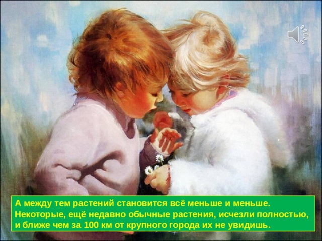 А между тем растений становится всё меньше и меньше. Некоторые, ещё недавно обычные растения, исчезли полностью, и ближе чем за 100 км от крупного города их не увидишь. 