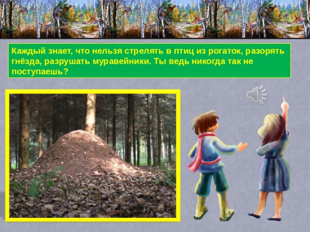 Каждый знает, что нельзя стрелять в птиц из рогаток, разорять гнёзда, разрушать муравейники. Ты ведь никогда так не поступаешь? 