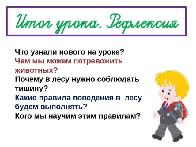 Что узнали нового на уроке? Чем мы можем потревожить животных? Почему в лесу нужно соблюдать тишину? Какие правила поведения в лесу будем выполнять? Кого мы научим этим правилам? 