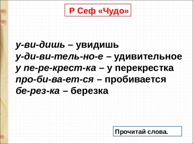  Р Сеф «Чудо»    у-ви-дишь – увидишь     у-ди-ви-тель-но-е – удивительное     у пе-ре-крест-ка – у перекрестка     про-би-ва-ет-ся – пробивается     бе-рез-ка – березка   Прочитай слова. 