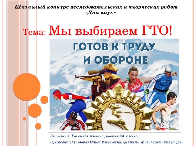 Школьный конкурс исследовательских и творческих работ «Дни наук» Тема: Мы выбираем ГТО! Выполнил: Хозяинов Алексей, ученик 4А класса. Руководитель: Мороз Ольга Евгеньевна, учитель физической культуры 