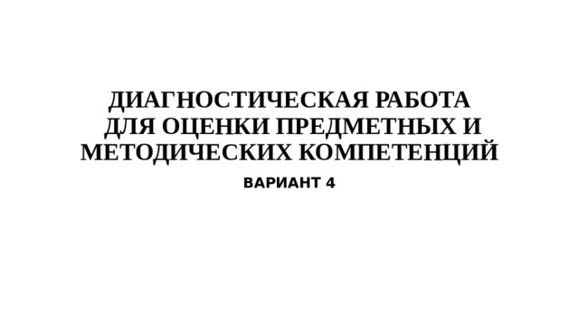 ДИАГНОСТИЧЕСКАЯ РАБОТА  ДЛЯ ОЦЕНКИ ПРЕДМЕТНЫХ И МЕТОДИЧЕСКИХ КОМПЕТЕНЦИЙ ВАРИАНТ 4 