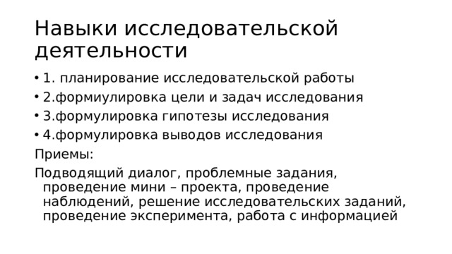 Навыки исследовательской деятельности 1. планирование исследовательской работы 2.формиулировка цели и задач исследования 3.формулировка гипотезы исследования 4.формулировка выводов исследования Приемы: Подводящий диалог, проблемные задания, проведение мини – проекта, проведение наблюдений, решение исследовательских заданий, проведение эксперимента, работа с информацией 