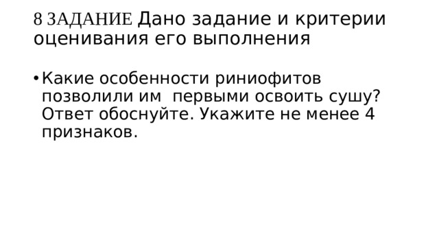 8 ЗАДАНИЕ Дано задание и критерии оценивания его выполнения   Какие особенности риниофитов позволили им первыми освоить сушу? Ответ обоснуйте. Укажите не менее 4 признаков. 