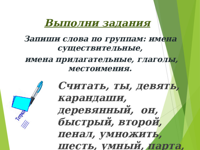 Выполни задания Запиши слова по группам: имена существительные,  имена прилагательные, глаголы, местоимения.   Считать, ты, девять, карандаши, деревянный, он, быстрый, второй, пенал, умножить, шесть, умный, парта, вычитать, вы. 