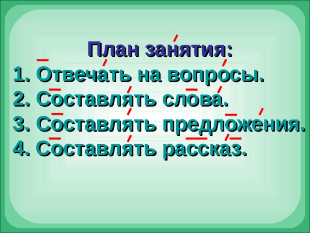  План занятия:  Отвечать на вопросы.  Составлять слова.  Составлять предложения. 4. Составлять рассказ. 