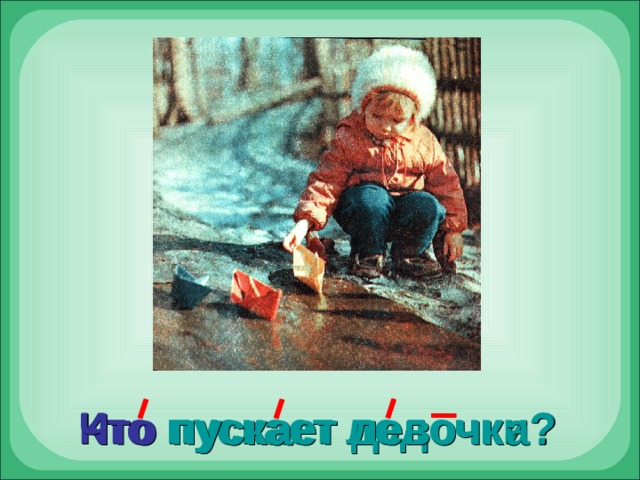 Кто  пускает лодочки? Что  пускает девочка? 