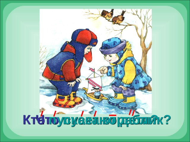 Кто  пускает кораблик? Что  пускают дети? 