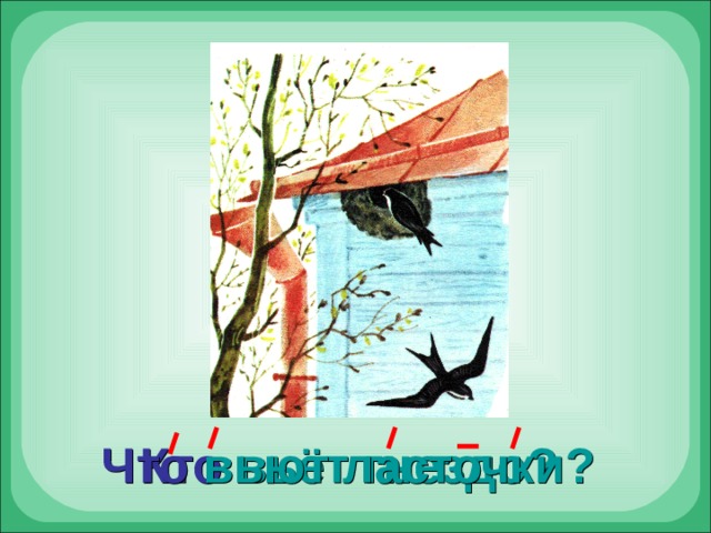 Что  вьют ласточки? Кто  вьёт гнездо? 